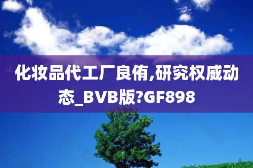 化妆品代工厂良侑,研究权威动态_BVB版?GF898