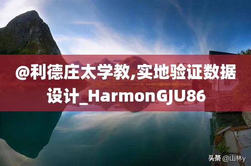 @利德庄太学教,实地验证数据设计_HarmonGJU86