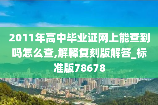 2011年高中毕业证网上能查到吗怎么查,解释复刻版解答_标准版78678