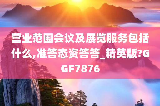 营业范围会议及展览服务包括什么,准答态资答答_精英版?GGF7876
