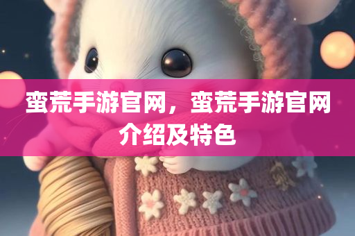 蛮荒手游官网，蛮荒手游官网介绍及特色