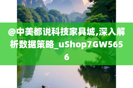 @中美都说科技家具城,深入解析数据策略_uShop7GW5656