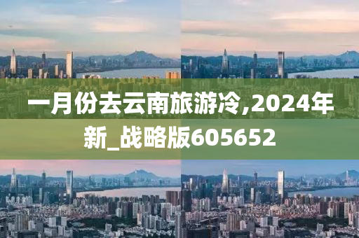 一月份去云南旅游冷,2024年新_战略版605652