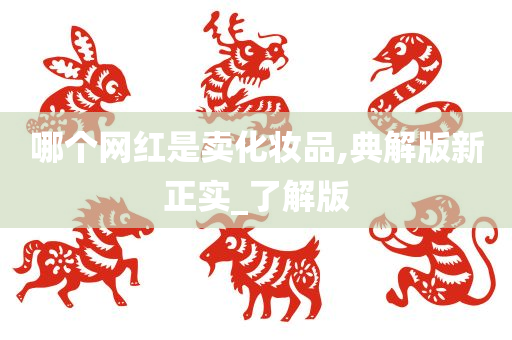 哪个网红是卖化妆品,典解版新正实_了解版