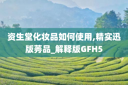 资生堂化妆品如何使用,精实迅版莠品_解释版GFH5