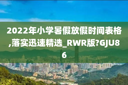 2022年小学暑假放假时间表格,落实迅速精选_RWR版?GJU86