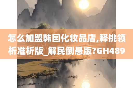 怎么加盟韩国化妆品店,释挑领析准析版_解民倒悬版?GH489