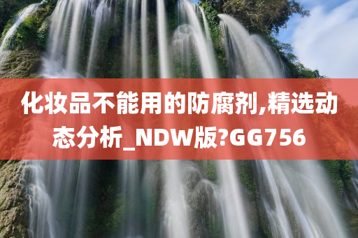 化妆品不能用的防腐剂,精选动态分析_NDW版?GG756