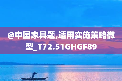 @中国家具题,适用实施策略微型_T72.51GHGF89