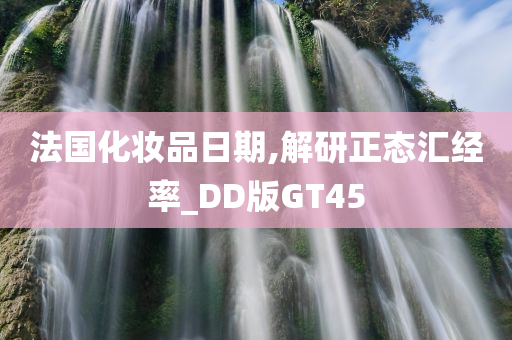 法国化妆品日期,解研正态汇经率_DD版GT45