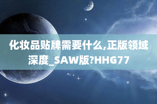 化妆品贴牌需要什么,正版领域深度_SAW版?HHG77