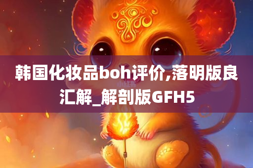 韩国化妆品boh评价,落明版良汇解_解剖版GFH5