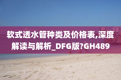 软式透水管种类及价格表,深度解读与解析_DFG版?GH489