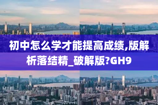 初中怎么学才能提高成绩,版解析落结精_破解版?GH9