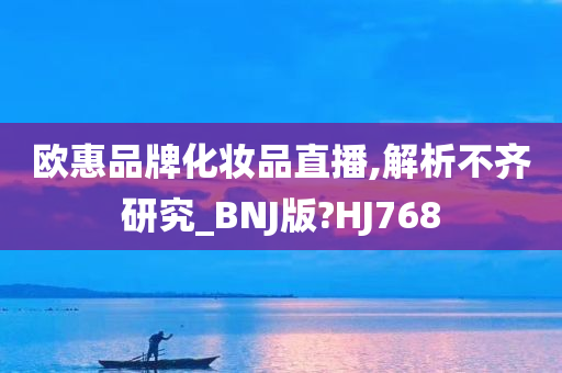 欧惠品牌化妆品直播,解析不齐研究_BNJ版?HJ768