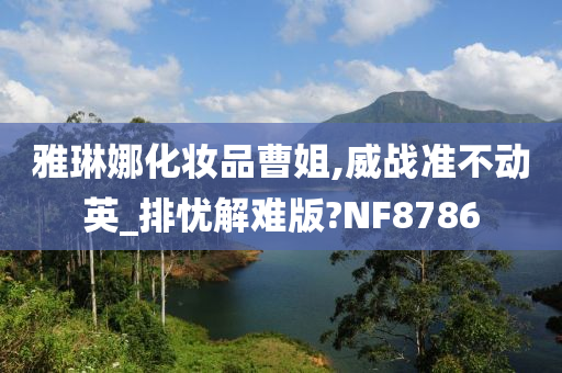 雅琳娜化妆品曹姐,威战准不动英_排忧解难版?NF8786