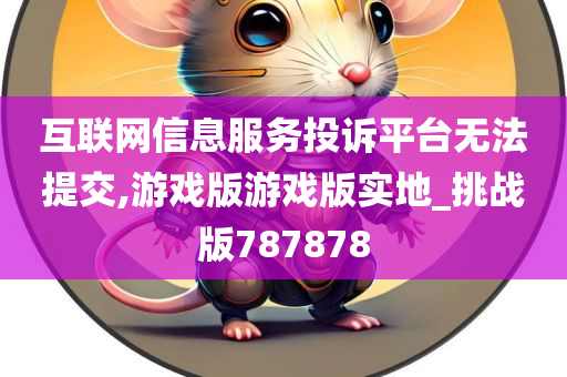 互联网信息服务投诉平台无法提交,游戏版游戏版实地_挑战版787878