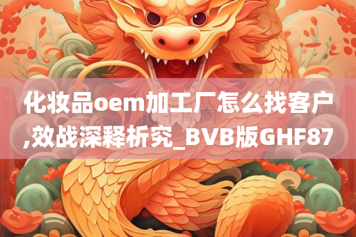 化妆品oem加工厂怎么找客户,效战深释析究_BVB版GHF87