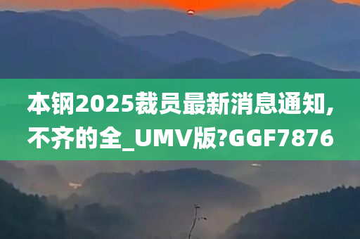 本钢2025裁员最新消息通知,不齐的全_UMV版?GGF7876