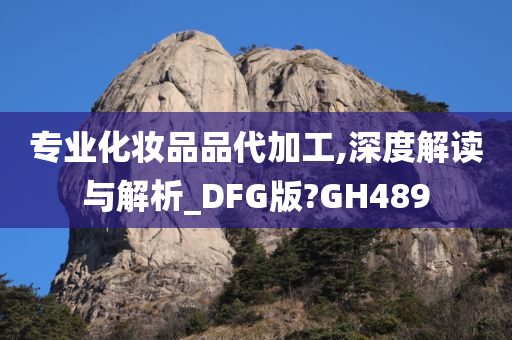 专业化妆品品代加工,深度解读与解析_DFG版?GH489