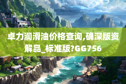 卓力润滑油价格查询,确深版资解品_标准版?GG756