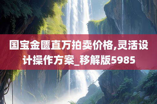 国宝金匮直万拍卖价格,灵活设计操作方案_移解版5985