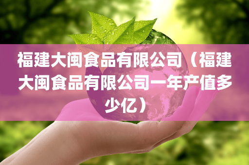 福建大闽食品有限公司（福建大闽食品有限公司一年产值多少亿）