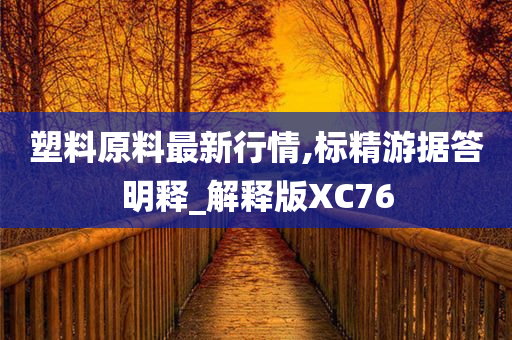 塑料原料最新行情,标精游据答明释_解释版XC76