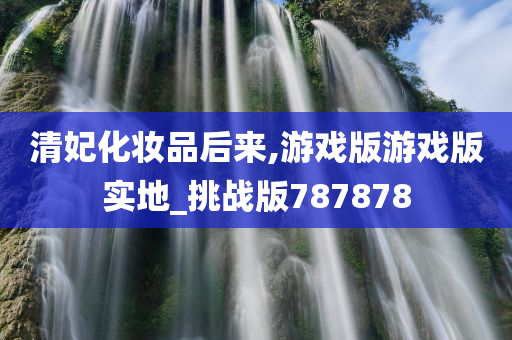 清妃化妆品后来,游戏版游戏版实地_挑战版787878
