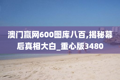 澳门赢网600图库八百,揭秘幕后真相大白_重心版3480
