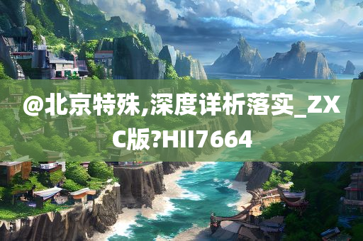 @北京特殊,深度详析落实_ZXC版?HII7664