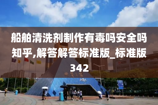 船舶清洗剂制作有毒吗安全吗知乎,解答解答标准版_标准版342