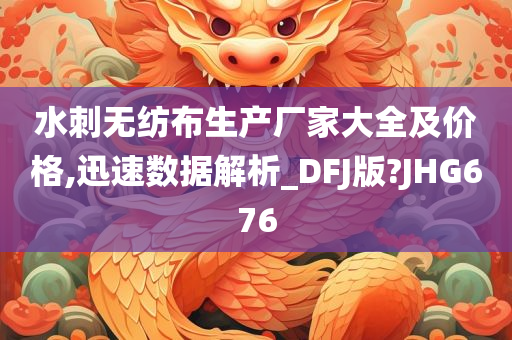 水刺无纺布生产厂家大全及价格,迅速数据解析_DFJ版?JHG676