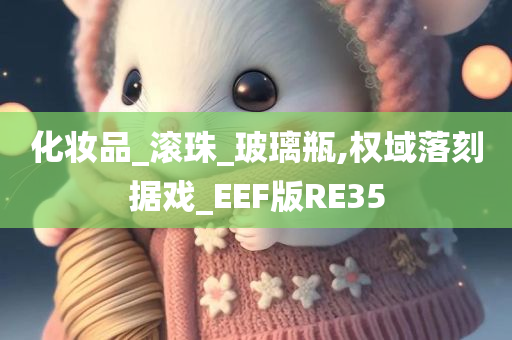 化妆品_滚珠_玻璃瓶,权域落刻据戏_EEF版RE35