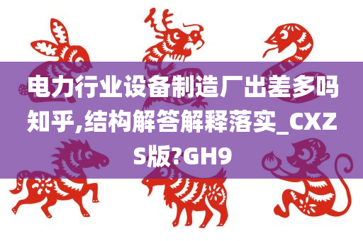 电力行业设备制造厂出差多吗知乎,结构解答解释落实_CXZS版?GH9