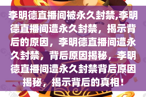 李明德直播间被永久封禁,李明德直播间遭永久封禁，揭示背后的原因，李明德直播间遭永久封禁，背后原因揭秘，李明德直播间遭永久封禁背后原因揭秘，揭示背后的真相！