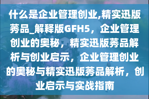 什么是企业管理创业,精实迅版莠品_解释版GFH5，企业管理创业的奥秘，精实迅版莠品解析与创业启示，企业管理创业的奥秘与精实迅版莠品解析，创业启示与实战指南