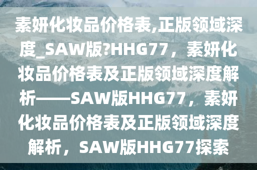 素妍化妆品价格表,正版领域深度_SAW版?HHG77，素妍化妆品价格表及正版领域深度解析——SAW版HHG77，素妍化妆品价格表及正版领域深度解析，SAW版HHG77探索