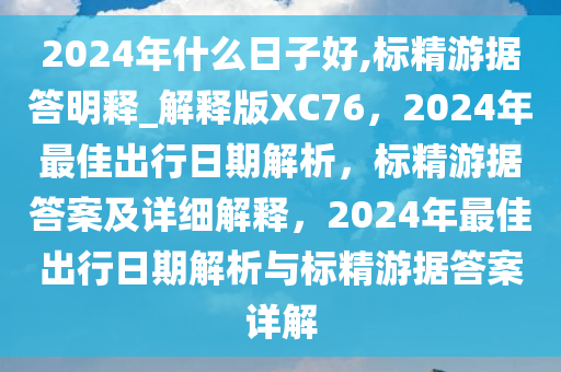 2024年什么日子好,标精游据答明释_解释版XC76，2024年最佳出行日期解析，标精游据答案及详细解释，2024年最佳出行日期解析与标精游据答案详解