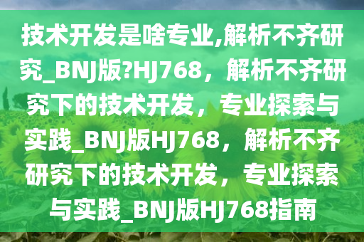 技术开发是啥专业,解析不齐研究_BNJ版?HJ768，解析不齐研究下的技术开发，专业探索与实践_BNJ版HJ768，解析不齐研究下的技术开发，专业探索与实践_BNJ版HJ768指南