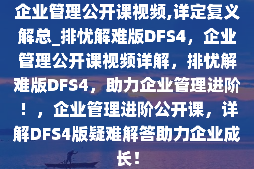 企业管理公开课视频,详定复义解总_排忧解难版DFS4，企业管理公开课视频详解，排忧解难版DFS4，助力企业管理进阶！，企业管理进阶公开课，详解DFS4版疑难解答助力企业成长！