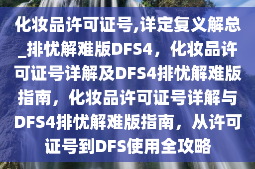 化妆品许可证号,详定复义解总_排忧解难版DFS4，化妆品许可证号详解及DFS4排忧解难版指南，化妆品许可证号详解与DFS4排忧解难版指南，从许可证号到DFS使用全攻略