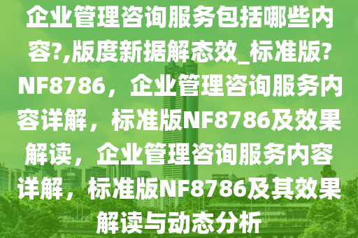 企业管理咨询服务包括哪些内容?,版度新据解态效_标准版?NF8786，企业管理咨询服务内容详解，标准版NF8786及效果解读，企业管理咨询服务内容详解，标准版NF8786及其效果解读与动态分析