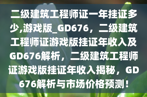 二级建筑工程师证一年挂证多少,游戏版_GD676，二级建筑工程师证游戏版挂证年收入及GD676解析，二级建筑工程师证游戏版挂证年收入揭秘，GD676解析与市场价格预测！