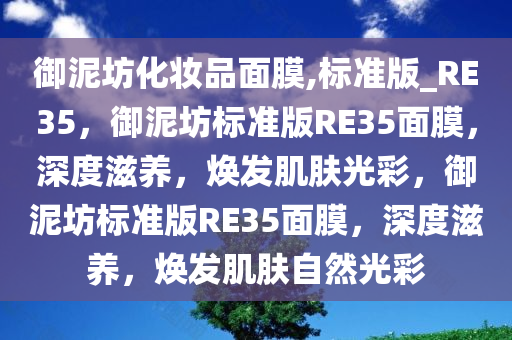 御泥坊化妆品面膜,标准版_RE35，御泥坊标准版RE35面膜，深度滋养，焕发肌肤光彩，御泥坊标准版RE35面膜，深度滋养，焕发肌肤自然光彩