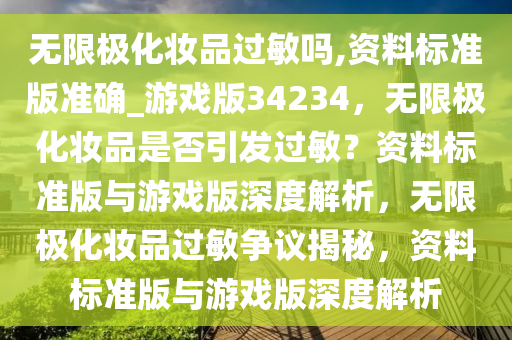 无限极化妆品过敏吗,资料标准版准确_游戏版34234，无限极化妆品是否引发过敏？资料标准版与游戏版深度解析，无限极化妆品过敏争议揭秘，资料标准版与游戏版深度解析