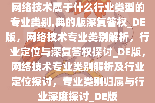 网络技术属于什么行业类型的专业类别,典的版深复答权_DE版，网络技术专业类别解析，行业定位与深复答权探讨_DE版，网络技术专业类别解析及行业定位探讨，专业类别归属与行业深度探讨_DE版