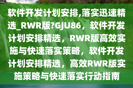 软件开发计划安排,落实迅速精选_RWR版?GJU86，软今晚必出三肖2025_2025新澳门精准免费提供·精确判断件开发计划安排精选，RWR版高效实施与快速落实策略，软件开发计划安排精选，高效RWR版实施策略与快速落实行动指南