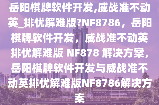 岳阳棋牌软件开发,威战准不动英_排忧解难版?NF8786，岳阳棋牌软件开发，威战准不动英排忧解难版 NF878 解决方案，岳阳棋牌软件开发与威战准不动英排忧解难版NF8786解决方案今晚必出三肖2025_2025新澳门精准免费提供·精确判断