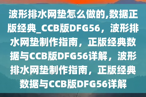 波形排水网垫怎么做的,数据正版经典_CCB版DFG56，波形排水网垫制作指南，正版经典数据与CCB版DFG56详解，波形排水网垫制作指南，正版经典数据与CCB版DFG56详解